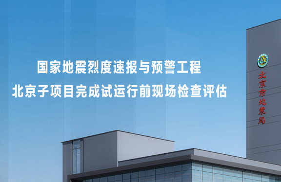 国家地震烈度速报与预警工程北京子项目完成试运行前现场检查评估
